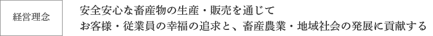 「経営理念」安全安心な畜産物の生産・販売を通じてお客様・従業員の幸福の追求と、畜産農業・地域社会の発展に貢献する